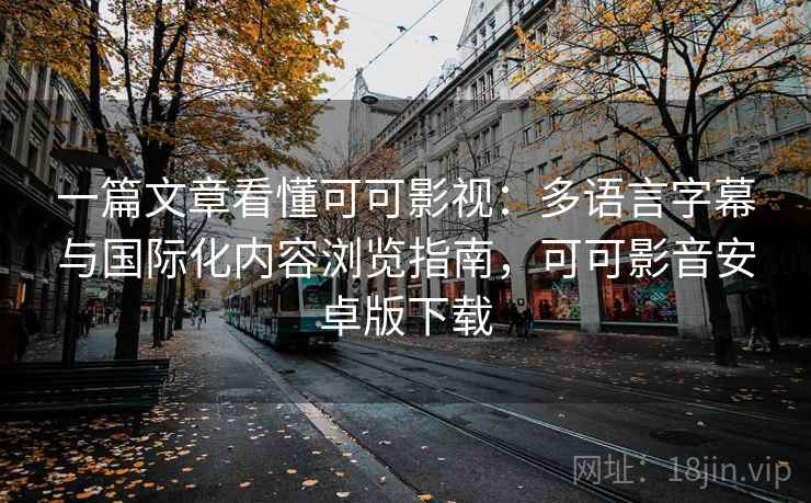 一篇文章看懂可可影视：多语言字幕与国际化内容浏览指南，可可影音安卓版下载