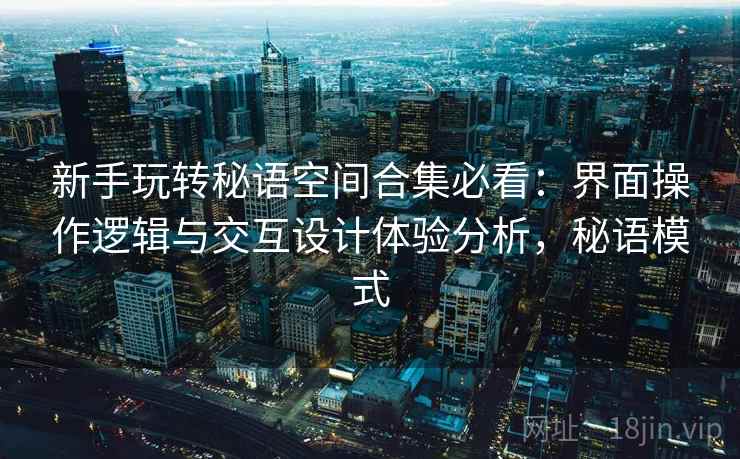 新手玩转秘语空间合集必看：界面操作逻辑与交互设计体验分析，秘语模式