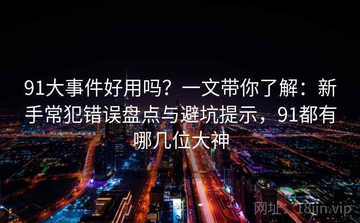 91大事件好用吗？一文带你了解：新手常犯错误盘点与避坑提示，91都有哪几位大神