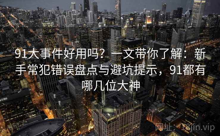 91大事件好用吗？一文带你了解：新手常犯错误盘点与避坑提示，91都有哪几位大神