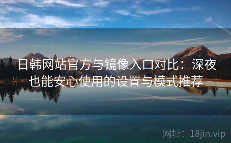 日韩网站官方与镜像入口对比：深夜也能安心使用的设置与模式推荐