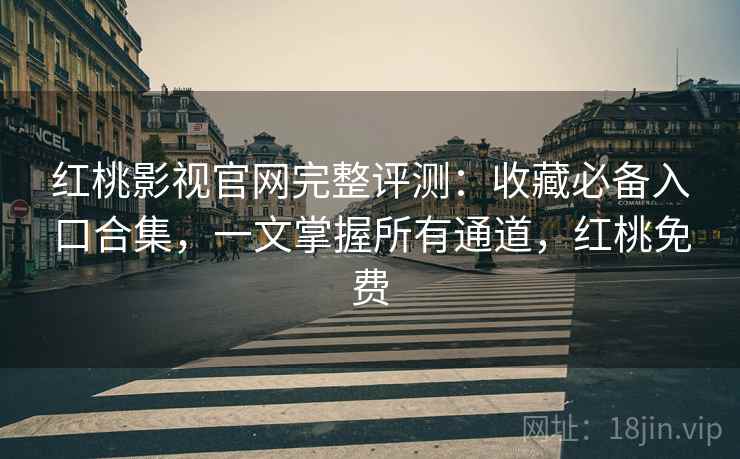 红桃影视官网完整评测：收藏必备入口合集，一文掌握所有通道，红桃免费
