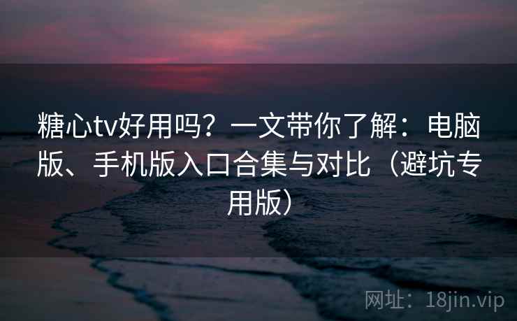 糖心tv好用吗？一文带你了解：电脑版、手机版入口合集与对比（避坑专用版）