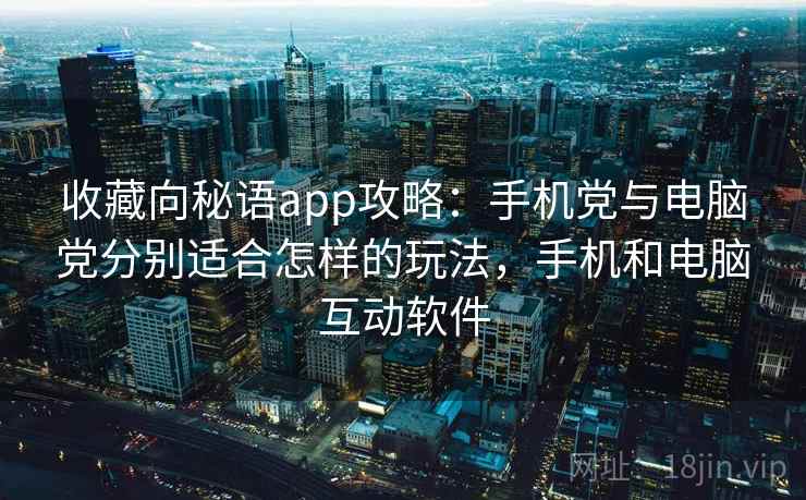 收藏向秘语app攻略：手机党与电脑党分别适合怎样的玩法，手机和电脑互动软件