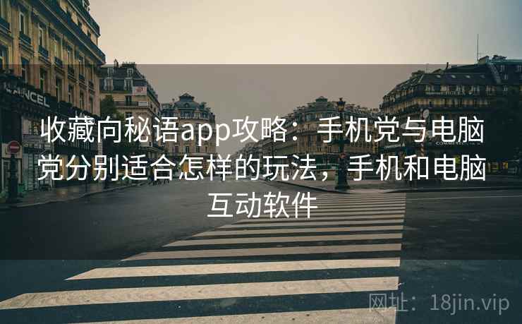 收藏向秘语app攻略：手机党与电脑党分别适合怎样的玩法，手机和电脑互动软件