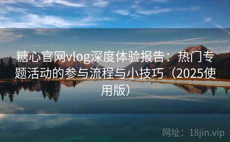 糖心官网vlog深度体验报告：热门专题活动的参与流程与小技巧（2025使用版）