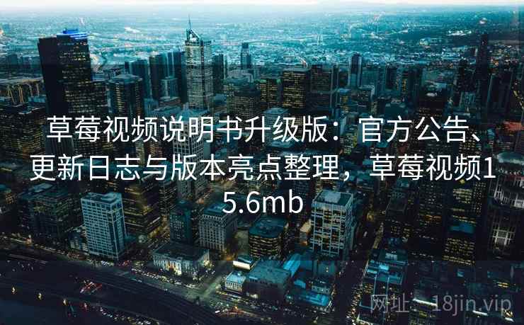 草莓视频说明书升级版：官方公告、更新日志与版本亮点整理，草莓视频15.6mb