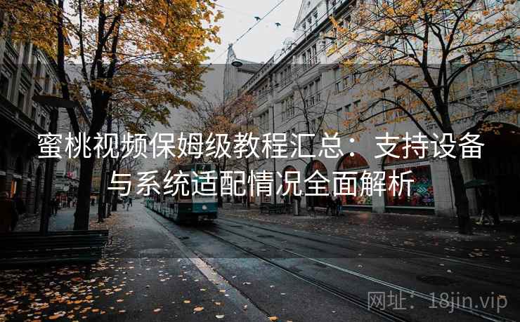 蜜桃视频保姆级教程汇总：支持设备与系统适配情况全面解析