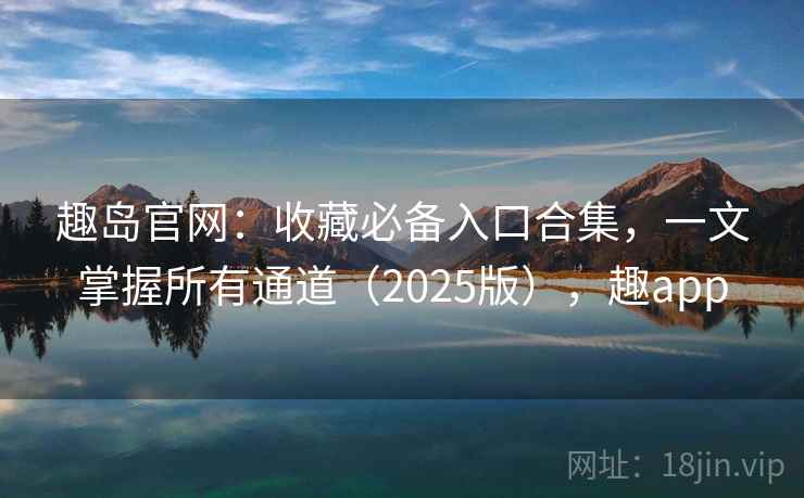 趣岛官网：收藏必备入口合集，一文掌握所有通道（2025版），趣app