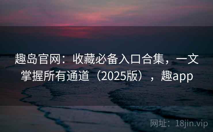 趣岛官网：收藏必备入口合集，一文掌握所有通道（2025版），趣app