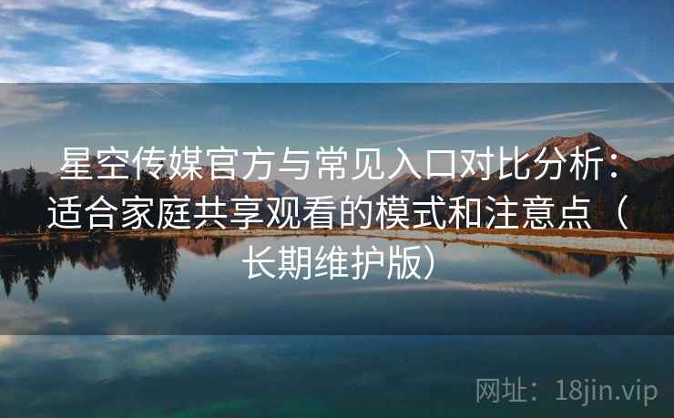 星空传媒官方与常见入口对比分析:适合家庭共享观看的模式和注意点(长期维护版) 星空传媒官方与常见入口对比分析:适合家庭共享观看的模式和注意点(长期维护版)