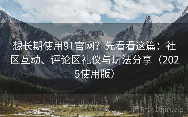 想长期使用91官网？先看看这篇：社区互动、评论区礼仪与玩法分享（2025使用版）