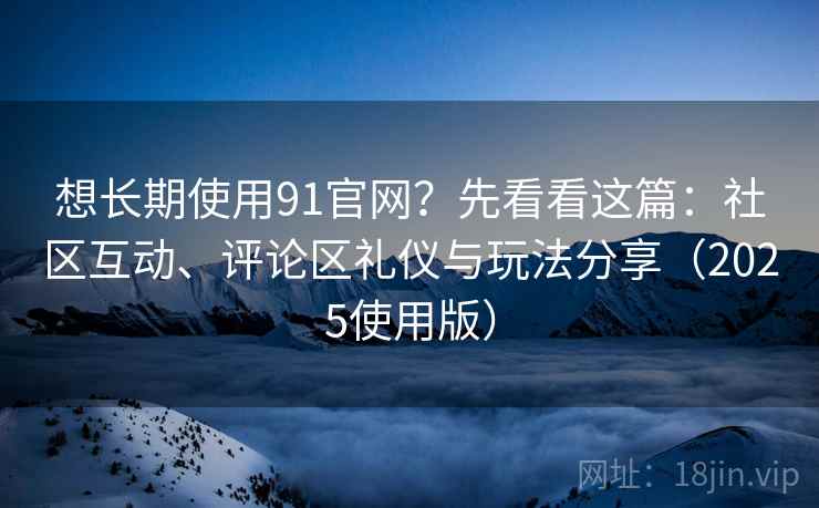 想长期使用91官网?先看看这篇:社区互动、评论区礼仪与玩法分享(2025使用版) 想长期使用91官网?先看看这篇:社区互动、评论区礼仪与玩法分享(2025使用版)