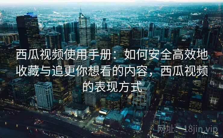 西瓜视频使用手册：如何安全高效地收藏与追更你想看的内容，西瓜视频的表现方式