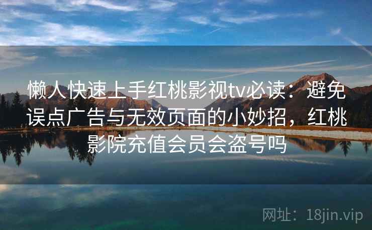 懒人快速上手红桃影视tv必读：避免误点广告与无效页面的小妙招，红桃影院充值会员会盗号吗