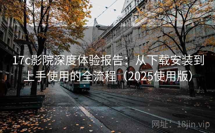 17c影院深度体验报告:从下载安装到上手使用的全流程(2025使用版) 17c影院深度体验报告:从下载安装到上手使用的全流程(2025使用版)
