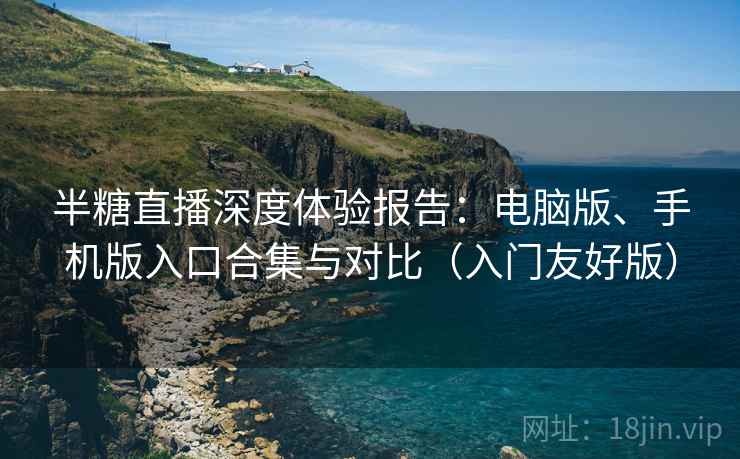 半糖直播深度体验报告：电脑版、手机版入口合集与对比（入门友好版）