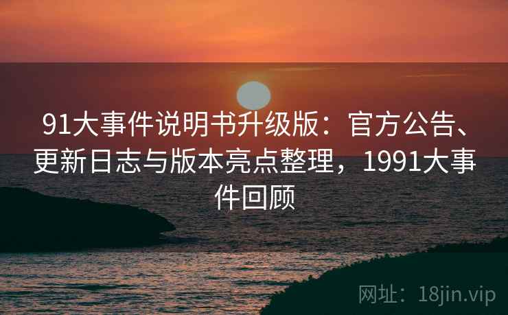 91大事件说明书升级版：官方公告、更新日志与版本亮点整理，1991大事件回顾