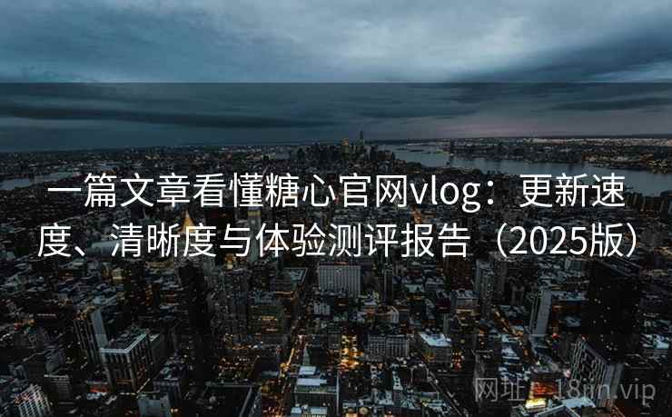 一篇文章看懂糖心官网vlog:更新速度、清晰度与体验测评报告(2025版) 一篇文章看懂糖心官网vlog:更新速度、清晰度与体验测评报告(2025版)