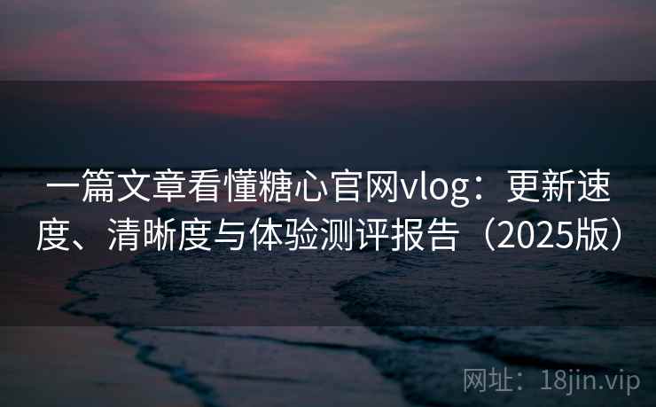 一篇文章看懂糖心官网vlog:更新速度、清晰度与体验测评报告(2025版) 一篇文章看懂糖心官网vlog:更新速度、清晰度与体验测评报告(2025版)