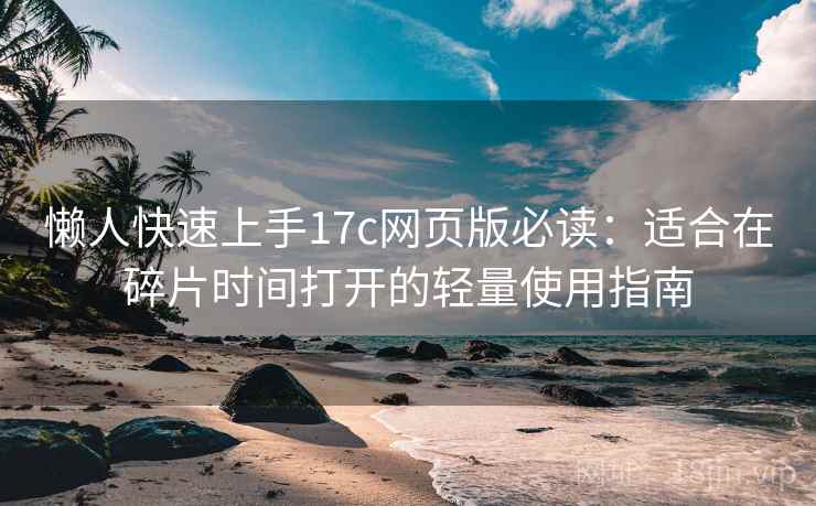 懒人快速上手17c网页版必读:适合在碎片时间打开的轻量使用指南 懒人快速上手17c网页版必读:适合在碎片时间打开的轻量使用指南