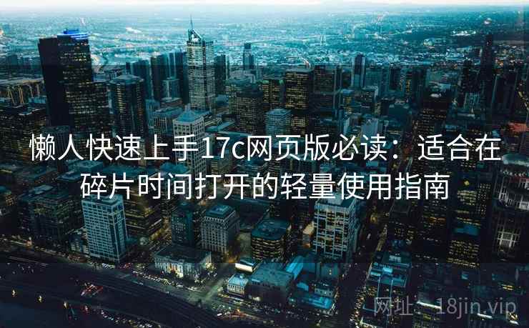 懒人快速上手17c网页版必读:适合在碎片时间打开的轻量使用指南 懒人快速上手17c网页版必读:适合在碎片时间打开的轻量使用指南