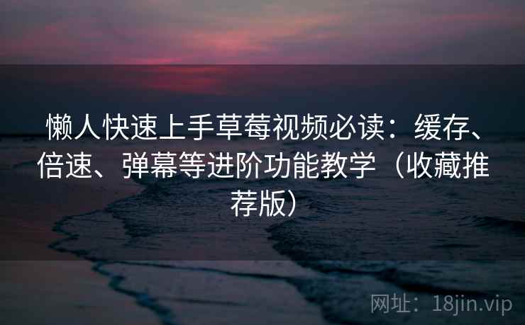 懒人快速上手草莓视频必读：缓存、倍速、弹幕等进阶功能教学（收藏推荐版）