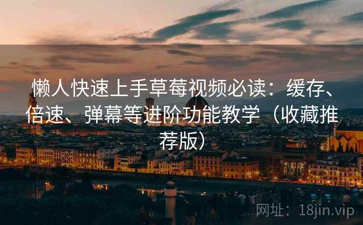 懒人快速上手草莓视频必读：缓存、倍速、弹幕等进阶功能教学（收藏推荐版）