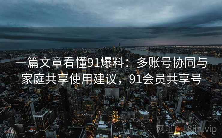 一篇文章看懂91爆料:多账号协同与家庭共享使用建议,91会员共享号 一篇文章看懂91爆料:多账号协同与家庭共享使用建议,91会员共享号