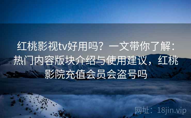 红桃影视tv好用吗？一文带你了解：热门内容版块介绍与使用建议，红桃影院充值会员会盗号吗