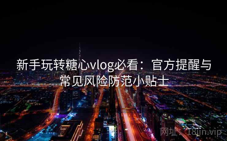 新手玩转糖心vlog必看：官方提醒与常见风险防范小贴士