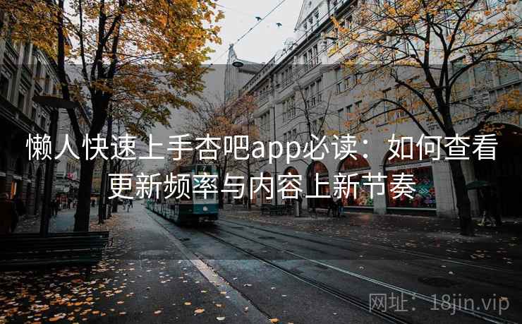 懒人快速上手杏吧app必读：如何查看更新频率与内容上新节奏