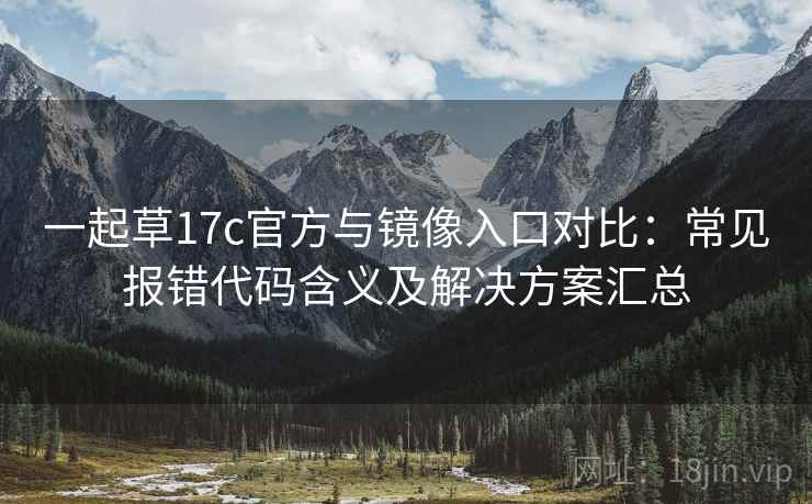 一起草17c官方与镜像入口对比：常见报错代码含义及解决方案汇总