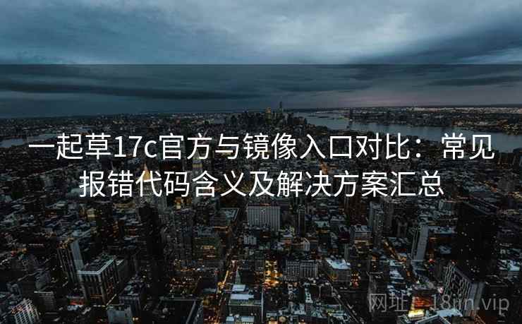 一起草17c官方与镜像入口对比：常见报错代码含义及解决方案汇总