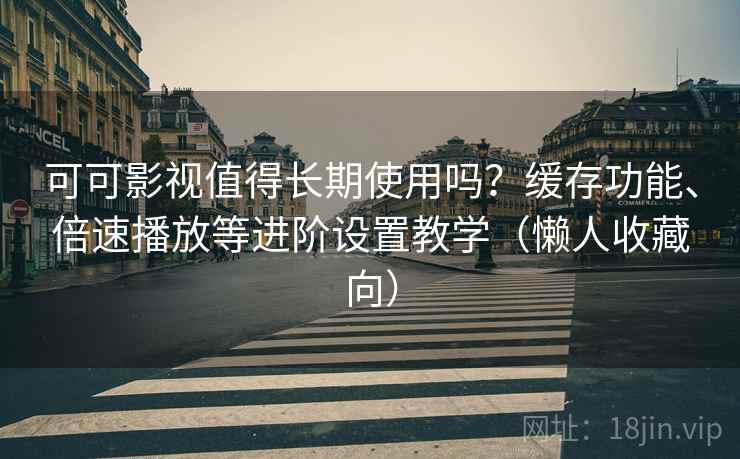 可可影视值得长期使用吗?缓存功能、倍速播放等进阶设置教学(懒人收藏向) 可可影视值得长期使用吗?缓存功能、倍速播放等进阶设置教学(懒人收藏向)