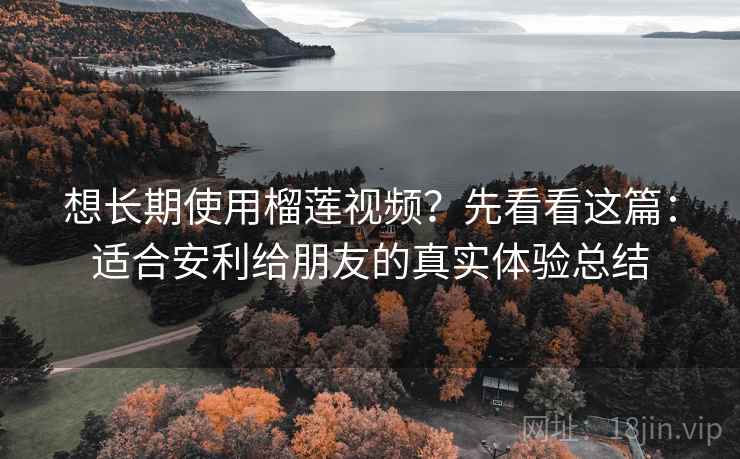想长期使用榴莲视频?先看看这篇:适合安利给朋友的真实体验总结 想长期使用榴莲视频?先看看这篇:适合安利给朋友的真实体验总结