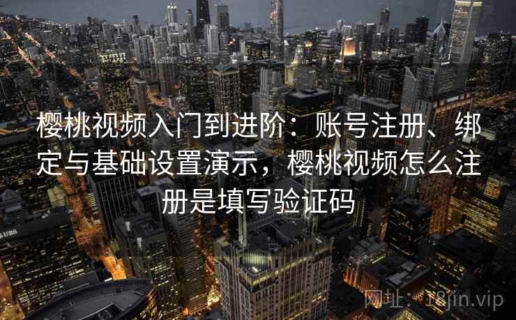 樱桃视频入门到进阶：账号注册、绑定与基础设置演示，樱桃视频怎么注册是填写验证码