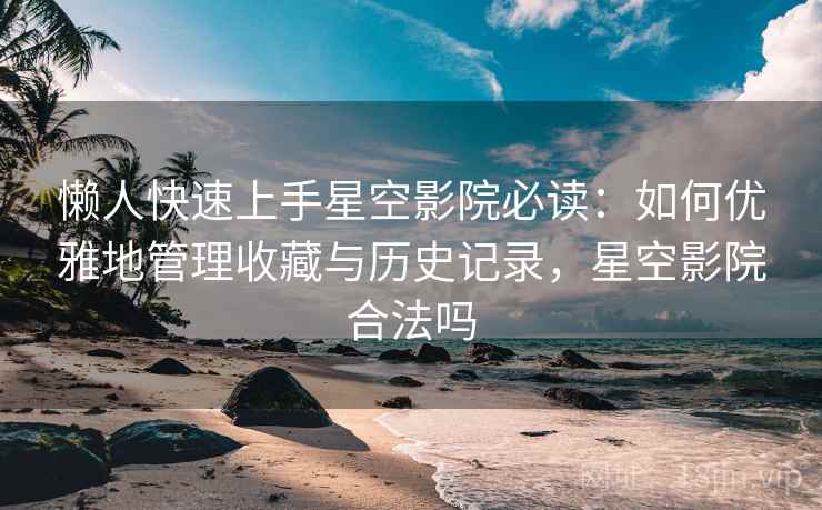 懒人快速上手星空影院必读:如何优雅地管理收藏与历史记录,星空影院合法吗 懒人快速上手星空影院必读:如何优雅地管理收藏与历史记录,星空影院合法吗