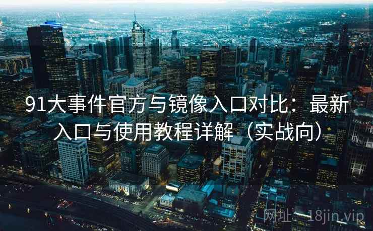 91大事件官方与镜像入口对比：最新入口与使用教程详解（实战向）