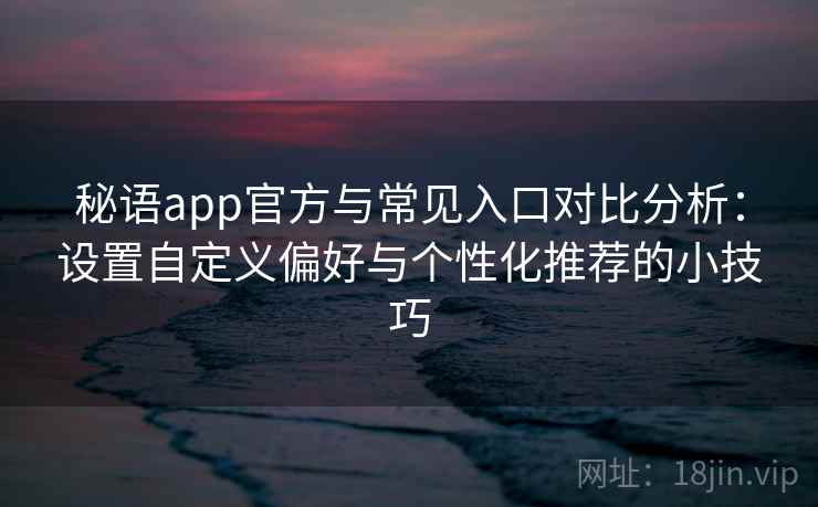 秘语app官方与常见入口对比分析：设置自定义偏好与个性化推荐的小技巧