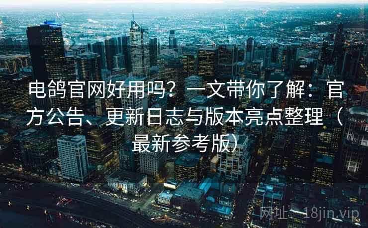 电鸽官网好用吗？一文带你了解：官方公告、更新日志与版本亮点整理（最新参考版）