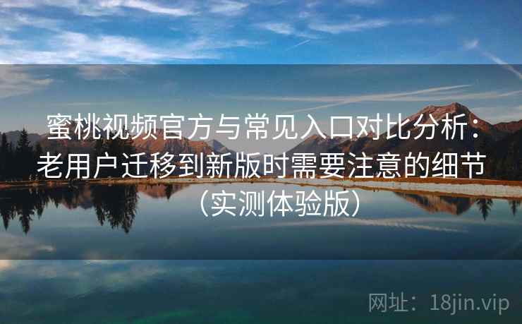 蜜桃视频官方与常见入口对比分析：老用户迁移到新版时需要注意的细节（实测体验版）