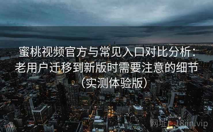 蜜桃视频官方与常见入口对比分析：老用户迁移到新版时需要注意的细节（实测体验版）