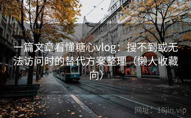 一篇文章看懂糖心vlog：搜不到或无法访问时的替代方案整理（懒人收藏向）