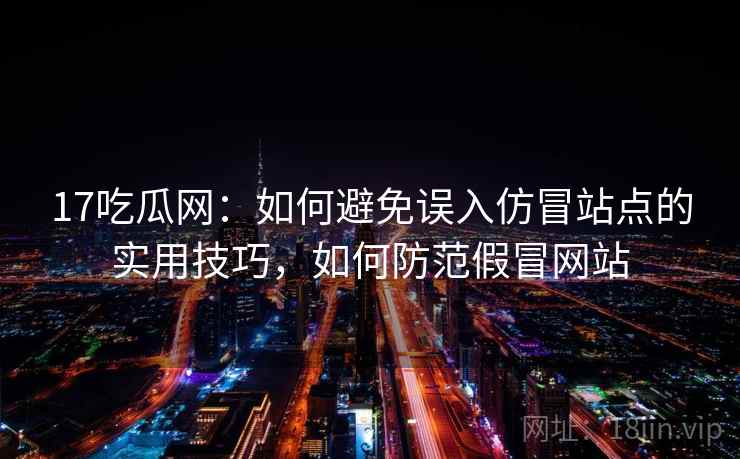 17吃瓜网：如何避免误入仿冒站点的实用技巧，如何防范假冒网站