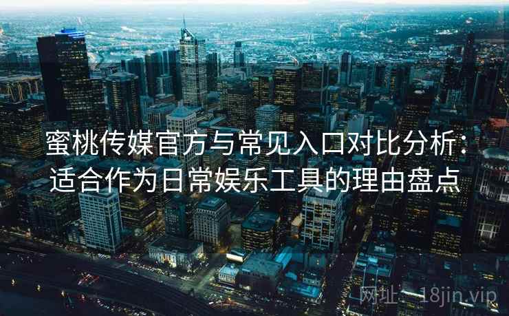 蜜桃传媒官方与常见入口对比分析：适合作为日常娱乐工具的理由盘点