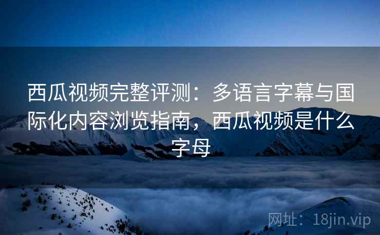 西瓜视频完整评测：多语言字幕与国际化内容浏览指南，西瓜视频是什么字母