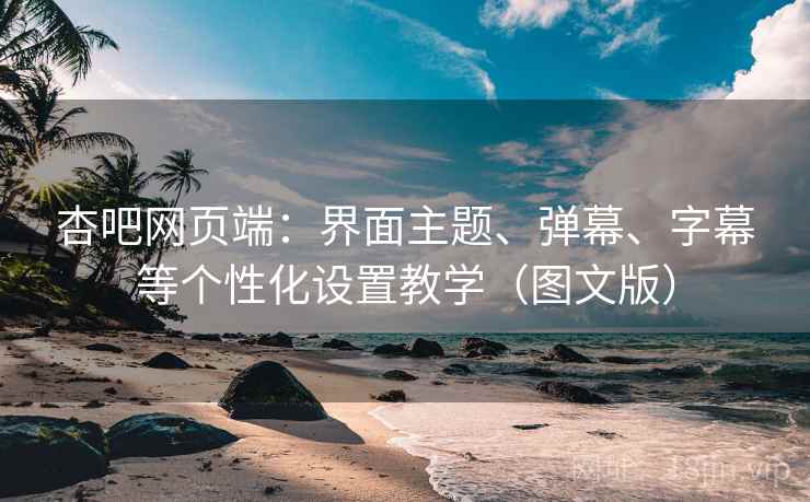 杏吧网页端：界面主题、弹幕、字幕等个性化设置教学（图文版）
