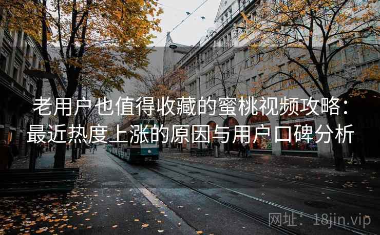 老用户也值得收藏的蜜桃视频攻略：最近热度上涨的原因与用户口碑分析