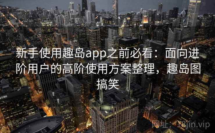 新手使用趣岛app之前必看：面向进阶用户的高阶使用方案整理，趣岛图搞笑